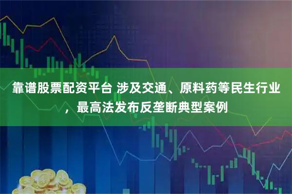 靠谱股票配资平台 涉及交通、原料药等民生行业，最高法发布反垄断典型案例