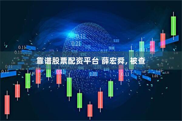 靠谱股票配资平台 薛宏舜, 被查