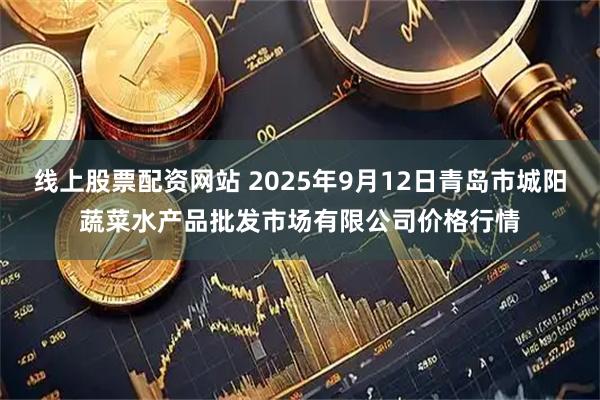线上股票配资网站 2025年9月12日青岛市城阳蔬菜水产品批发市场有限公司价格行情