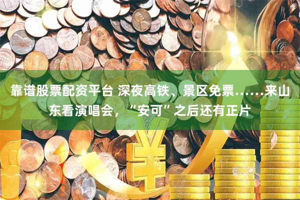 靠谱股票配资平台 深夜高铁、景区免票……来山东看演唱会，“安可”之后还有正片