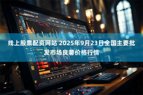 线上股票配资网站 2025年9月23日全国主要批发市场良薯价格行情
