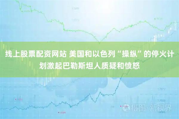 线上股票配资网站 美国和以色列“操纵”的停火计划　激起巴勒斯坦人质疑和愤怒