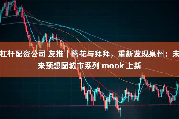 杠杆配资公司 友推｜簪花与拜拜，重新发现泉州：未来预想图城市系列 mook 上新