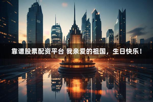 靠谱股票配资平台 我亲爱的祖国，生日快乐！