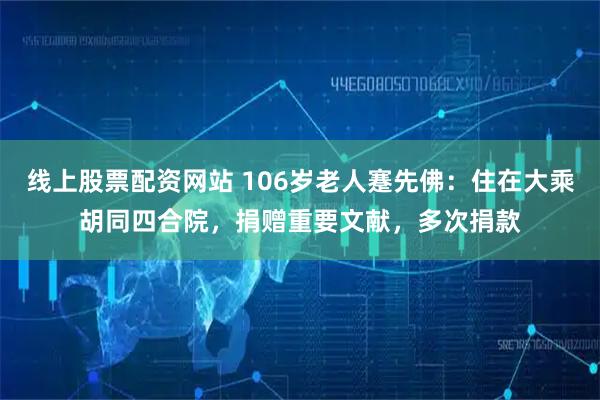 线上股票配资网站 106岁老人蹇先佛：住在大乘胡同四合院，捐赠重要文献，多次捐款