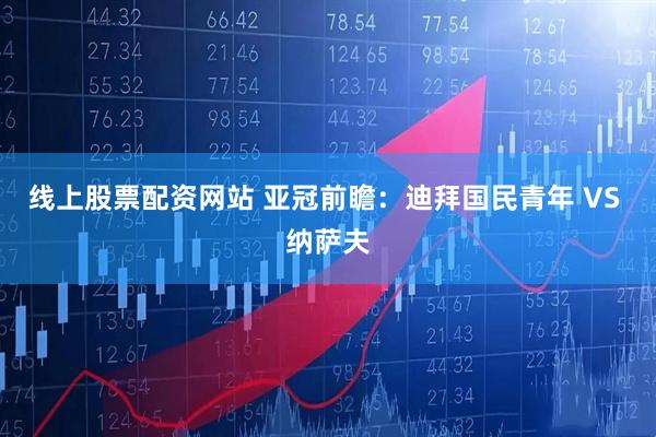 线上股票配资网站 亚冠前瞻：迪拜国民青年 VS 纳萨夫