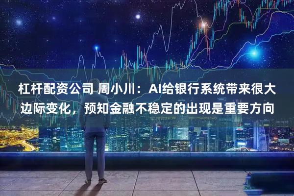杠杆配资公司 周小川：AI给银行系统带来很大边际变化，预知金融不稳定的出现是重要方向