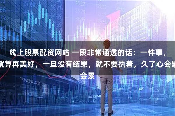 线上股票配资网站 一段非常通透的话：一件事，就算再美好，一旦没有结果，就不要执着，久了心会累